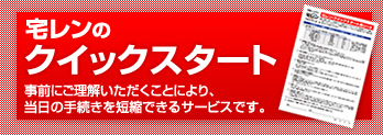 宅レンのクイックスタート。事前にご理解いただくことにより、当日の手続きを短縮できるサービスです。